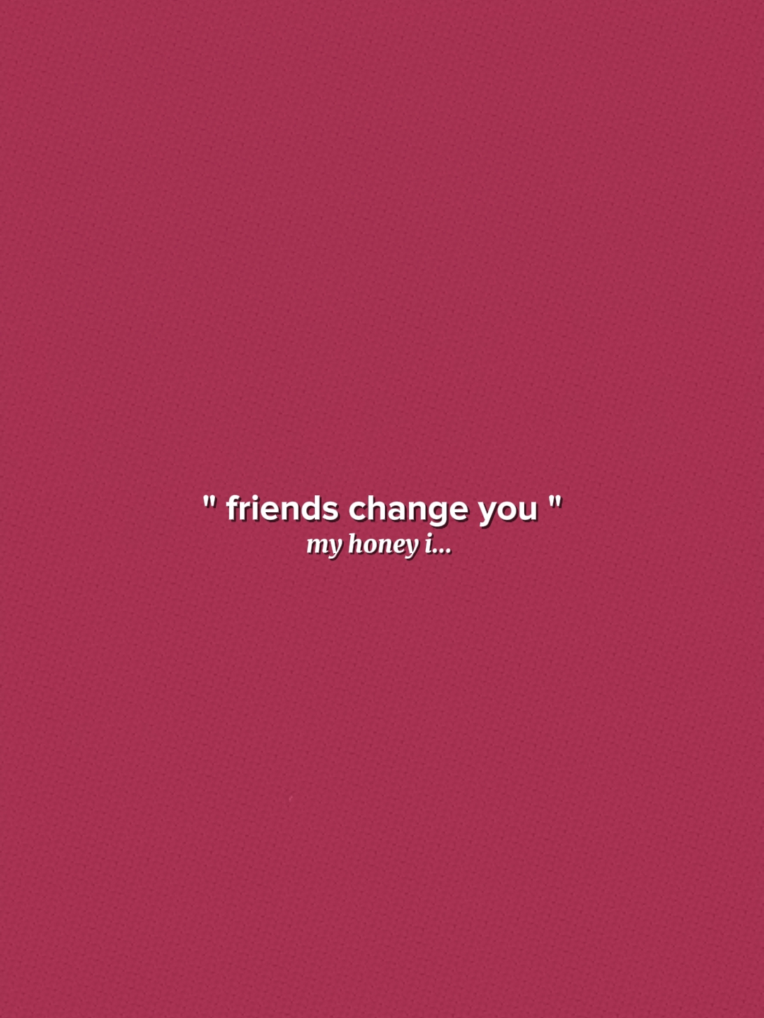 Friends Change You