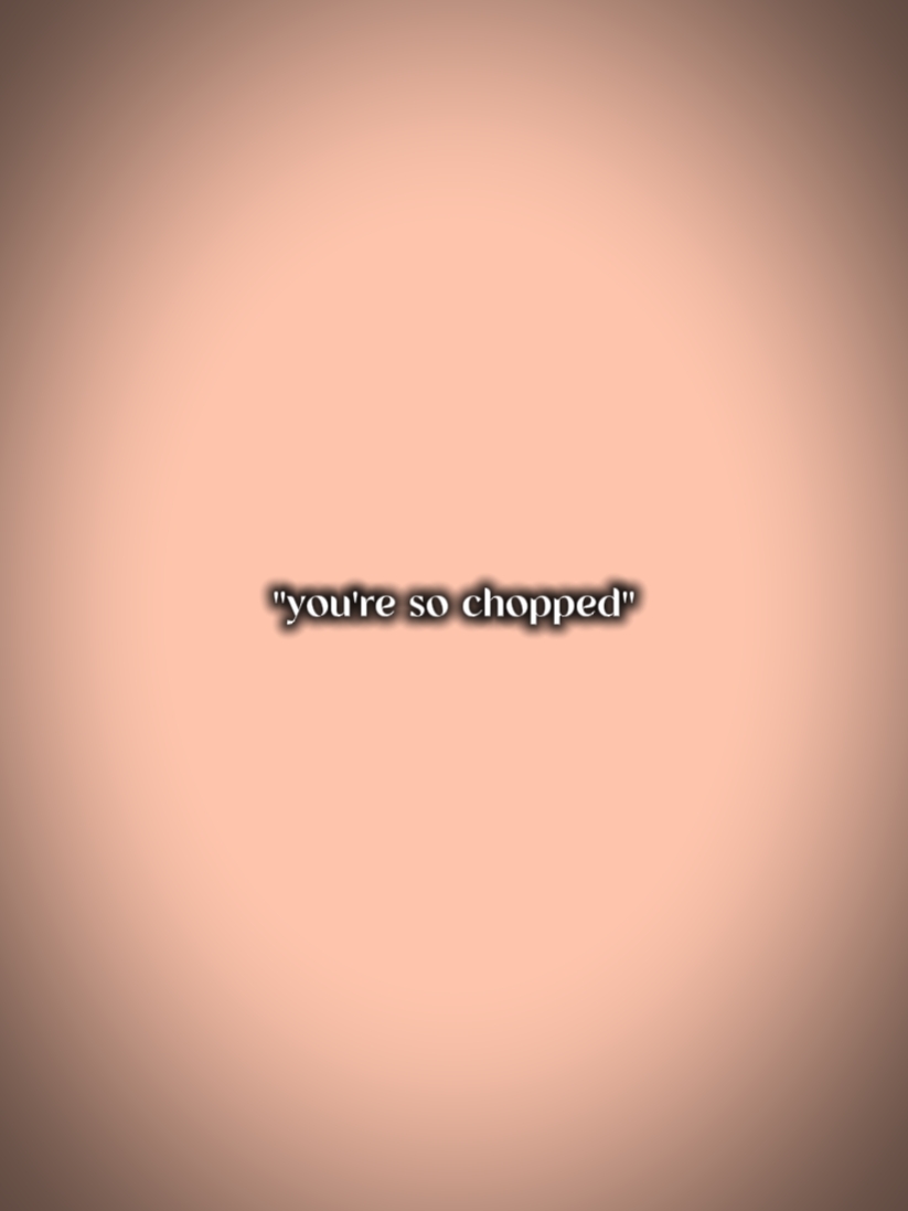You're so chopped 