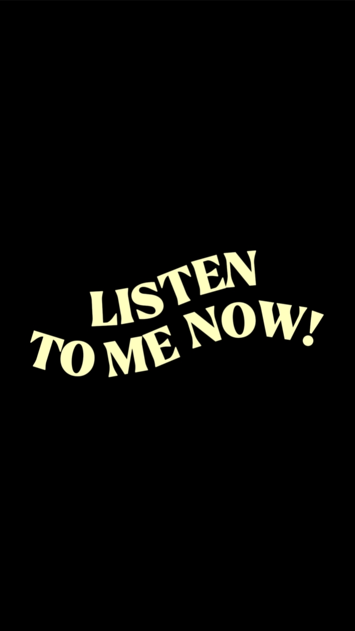 LISTEN TO ME NOW!