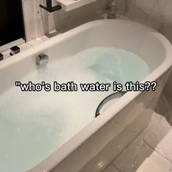 whos bathwater??