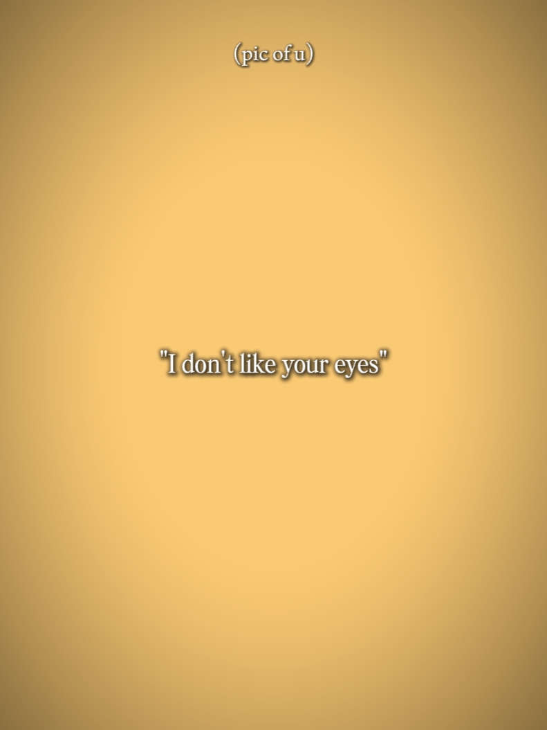 dont like ur eyes