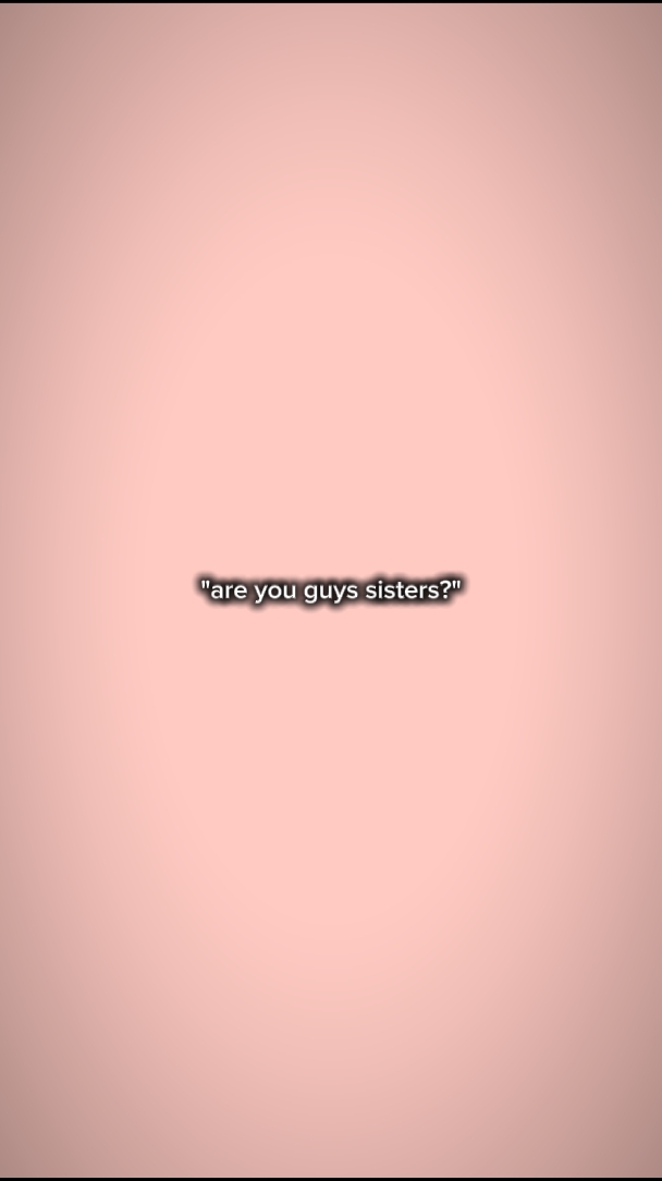 are you guys sisters