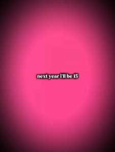 next year i’ll be 15