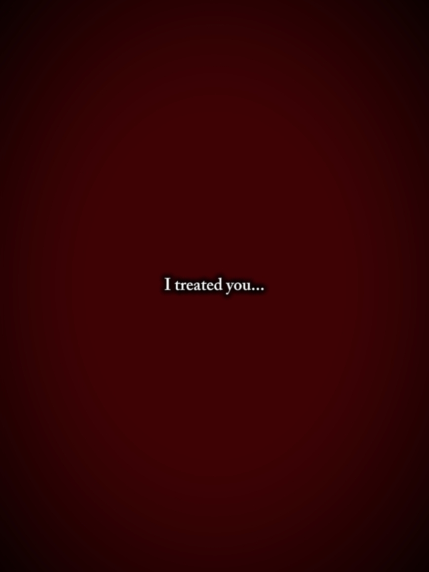 I treated you bad