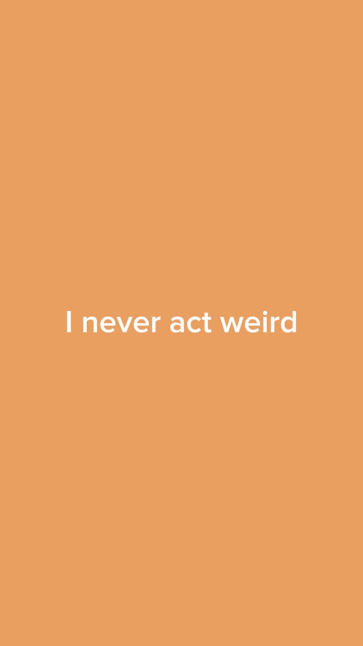 “I never act weird”