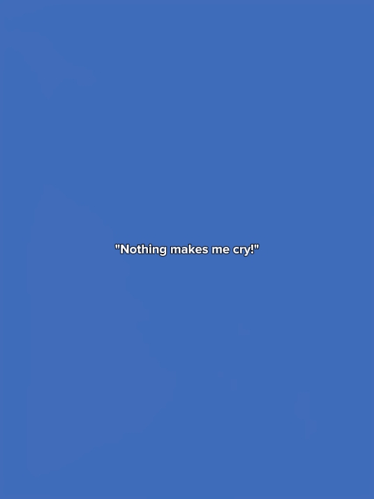 Nothing makes me cry
