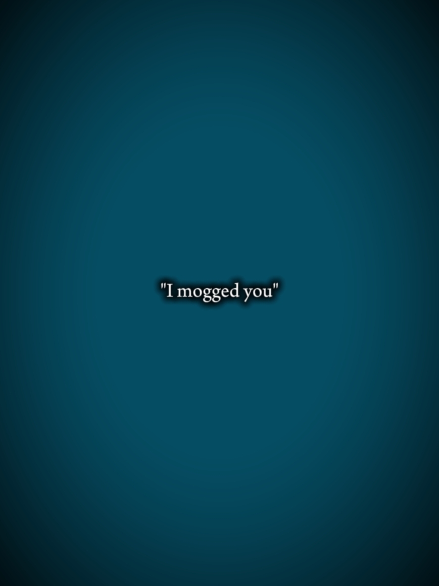 I mogged you