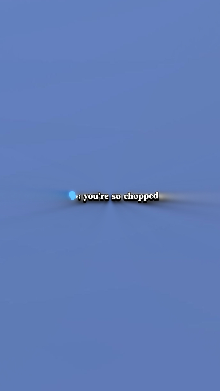 Your so chopped 