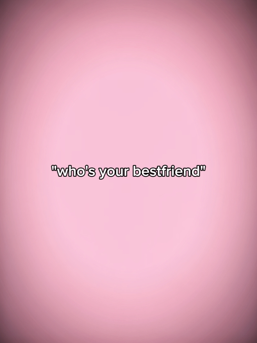 who's ur bestfriend?