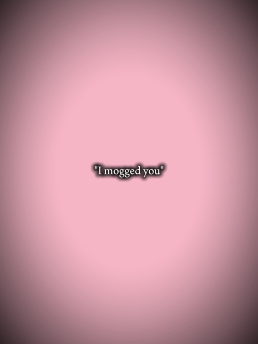 I mogged you