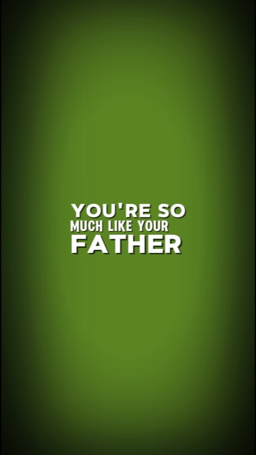 so much like ur dad.