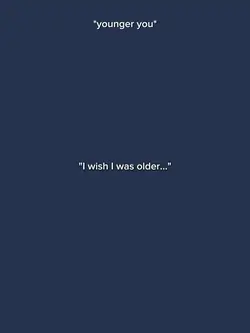 I wish I was older..