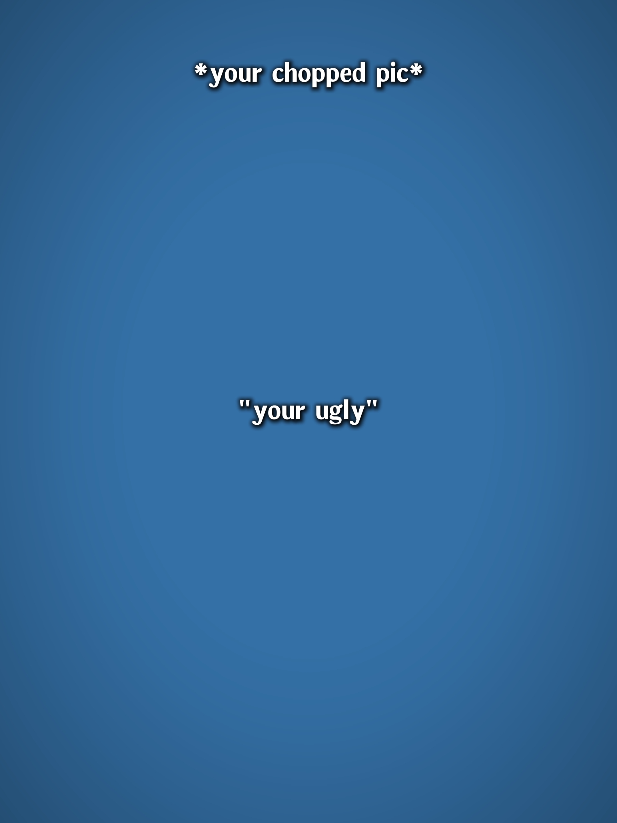 your ugly. ok.