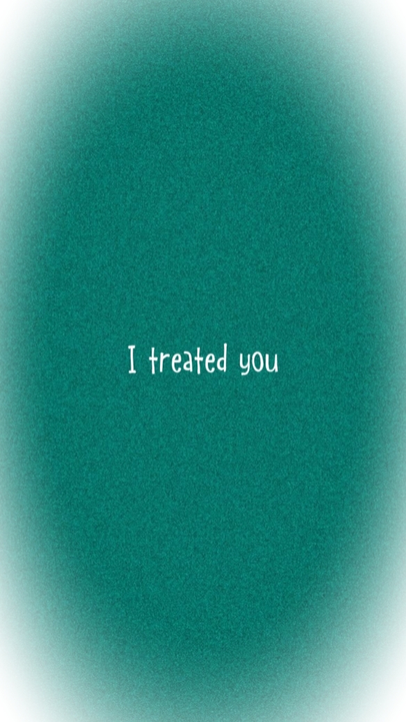 I TREATED YOU BAD...