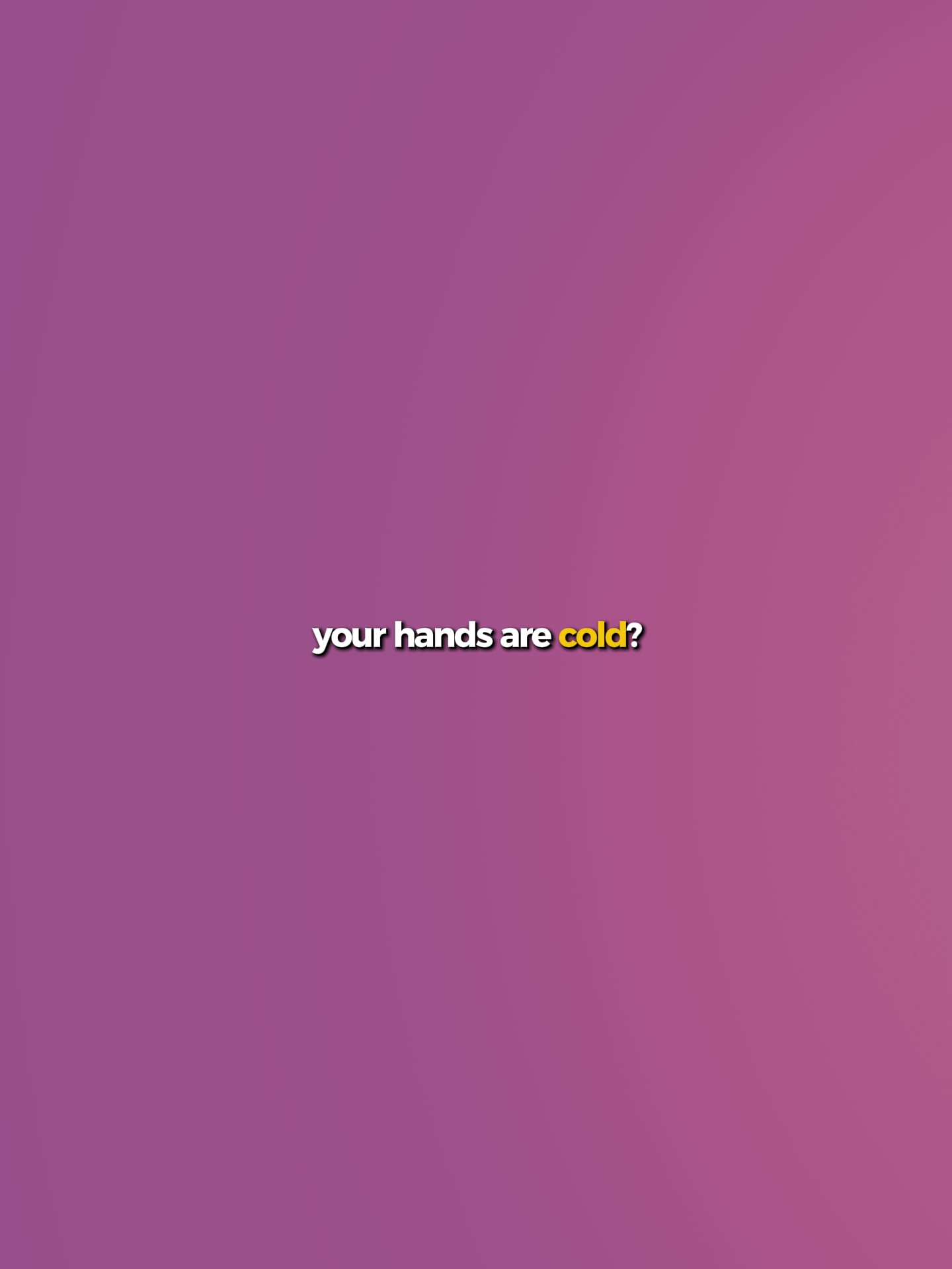 your hands are cold?